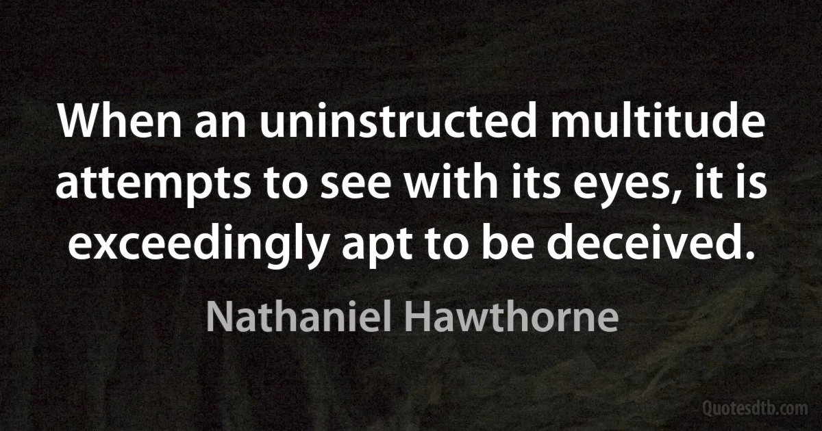 When an uninstructed multitude attempts to see with its eyes, it is exceedingly apt to be deceived. (Nathaniel Hawthorne)