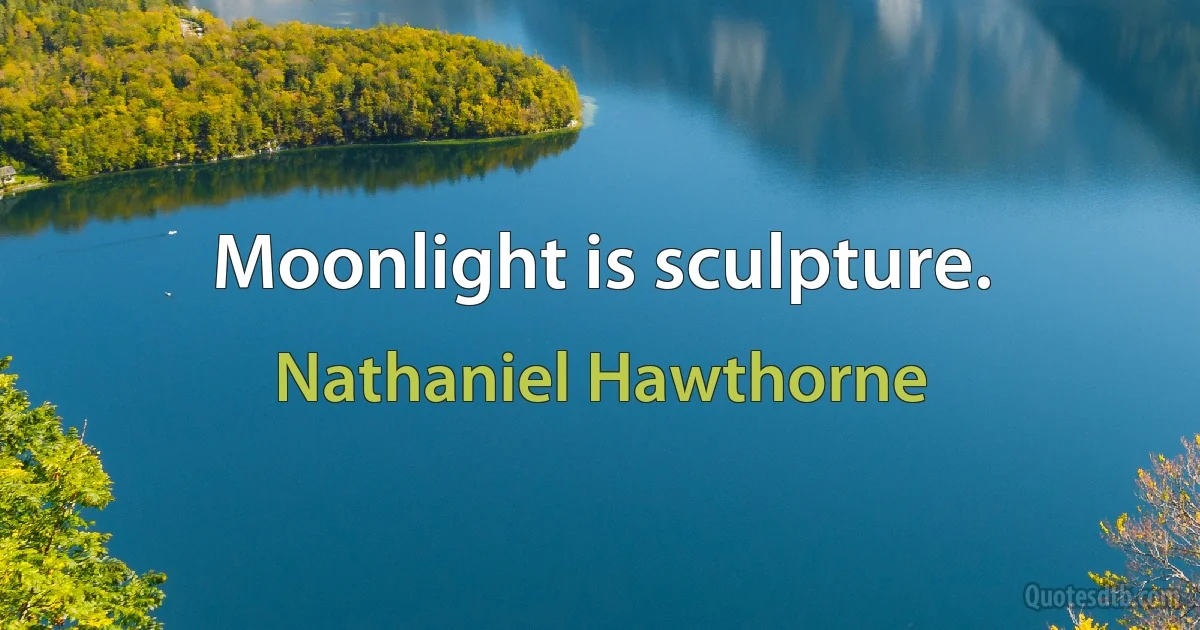 Moonlight is sculpture. (Nathaniel Hawthorne)