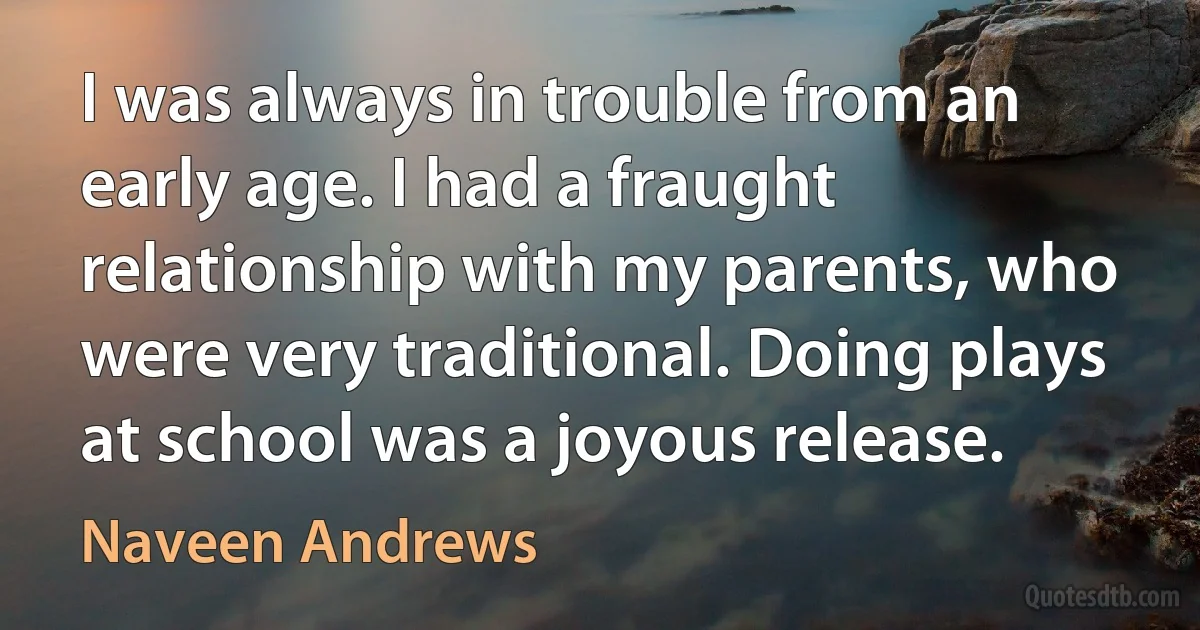 I was always in trouble from an early age. I had a fraught relationship with my parents, who were very traditional. Doing plays at school was a joyous release. (Naveen Andrews)