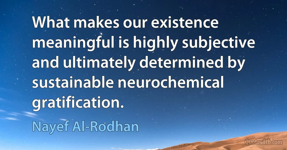 What makes our existence meaningful is highly subjective and ultimately determined by sustainable neurochemical gratification. (Nayef Al-Rodhan)