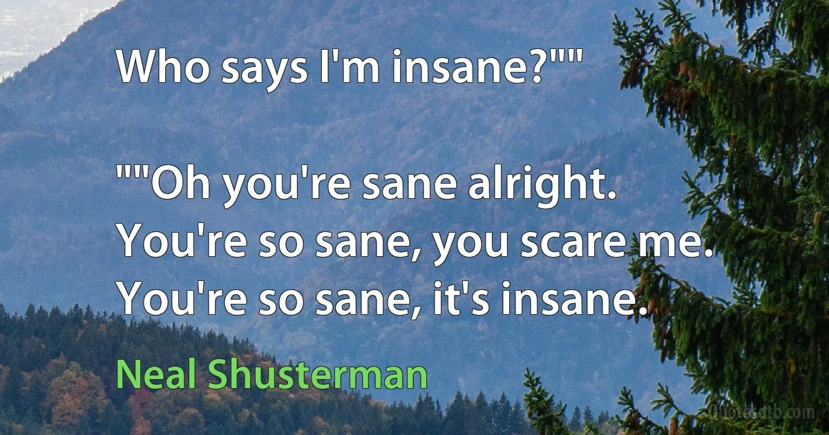 Who says I'm insane?""

""Oh you're sane alright.
You're so sane, you scare me.
You're so sane, it's insane. (Neal Shusterman)