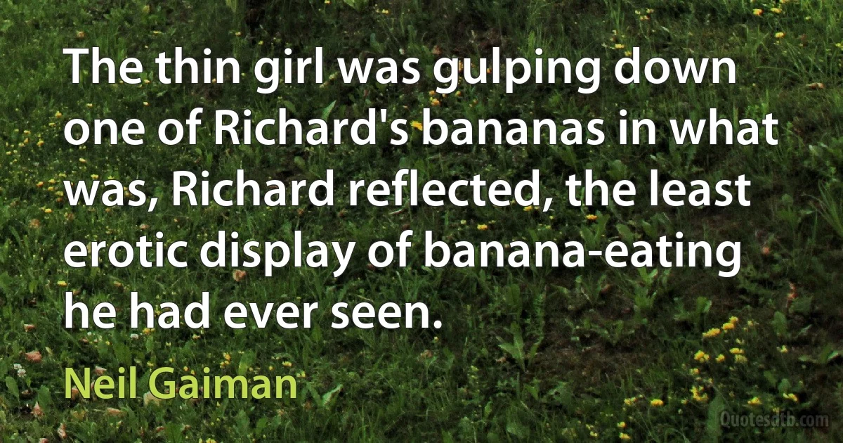 The thin girl was gulping down one of Richard's bananas in what was, Richard reflected, the least erotic display of banana-eating he had ever seen. (Neil Gaiman)