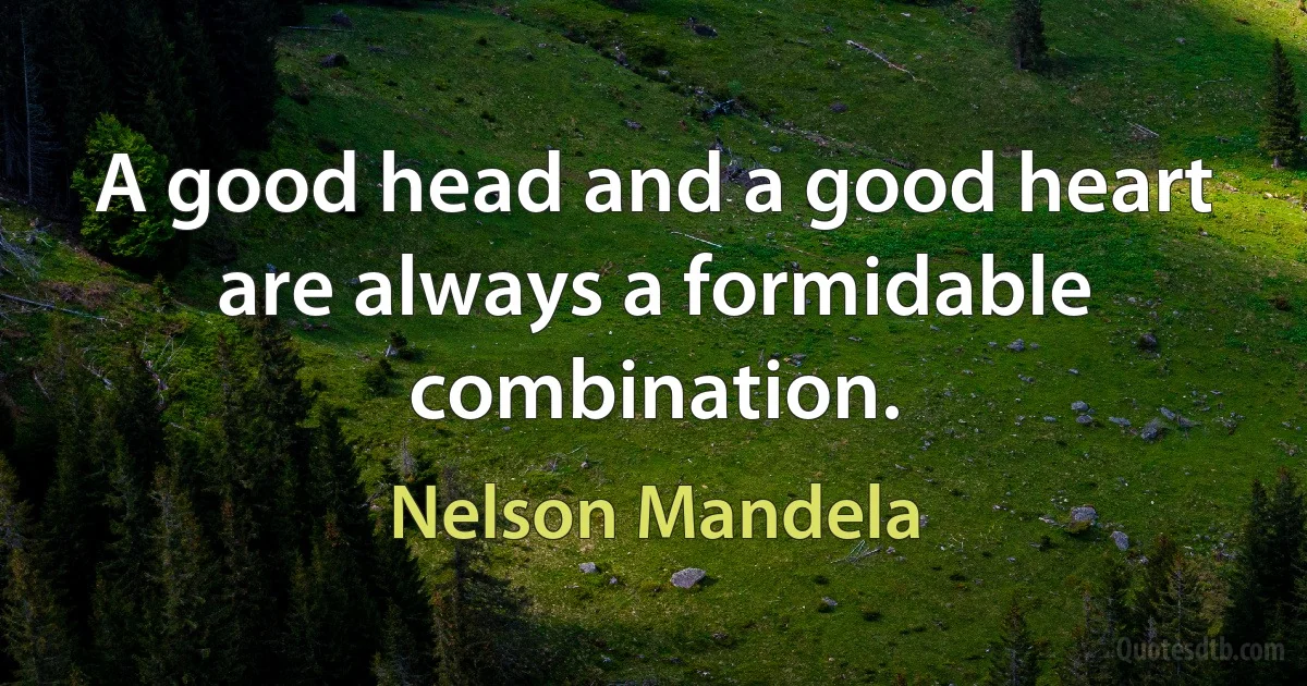 A good head and a good heart are always a formidable combination. (Nelson Mandela)