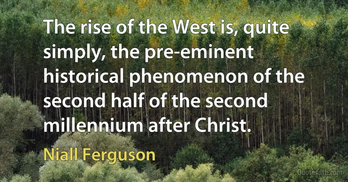 The rise of the West is, quite simply, the pre-eminent historical phenomenon of the second half of the second millennium after Christ. (Niall Ferguson)