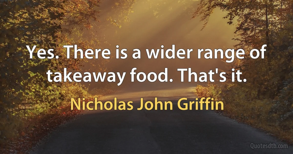 Yes. There is a wider range of takeaway food. That's it. (Nicholas John Griffin)