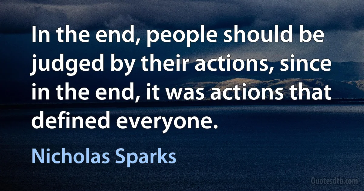 In the end, people should be judged by their actions, since in the end, it was actions that defined everyone. (Nicholas Sparks)