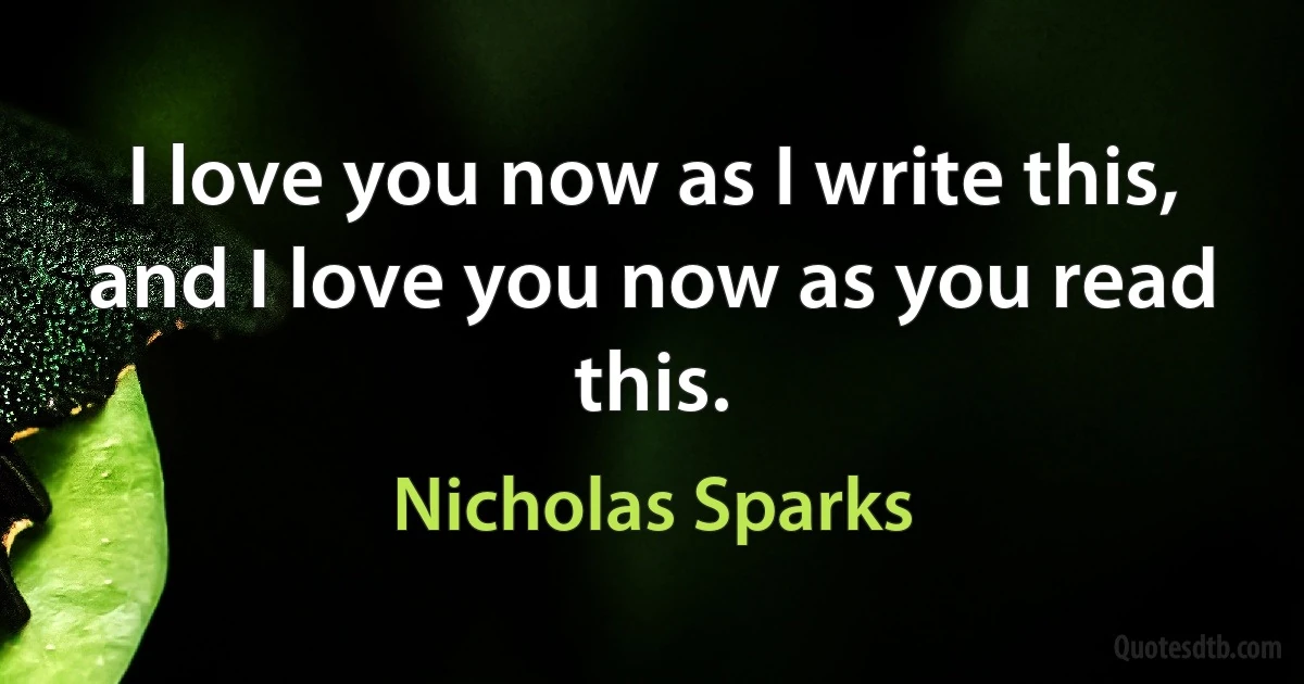 I love you now as I write this, and I love you now as you read this. (Nicholas Sparks)