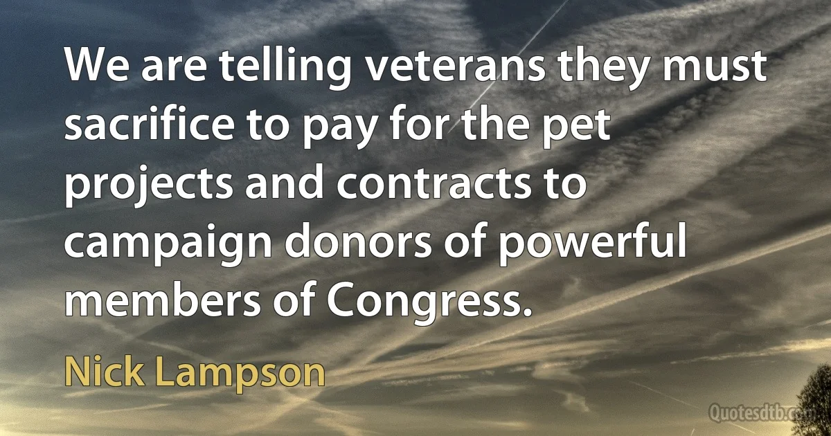 We are telling veterans they must sacrifice to pay for the pet projects and contracts to campaign donors of powerful members of Congress. (Nick Lampson)