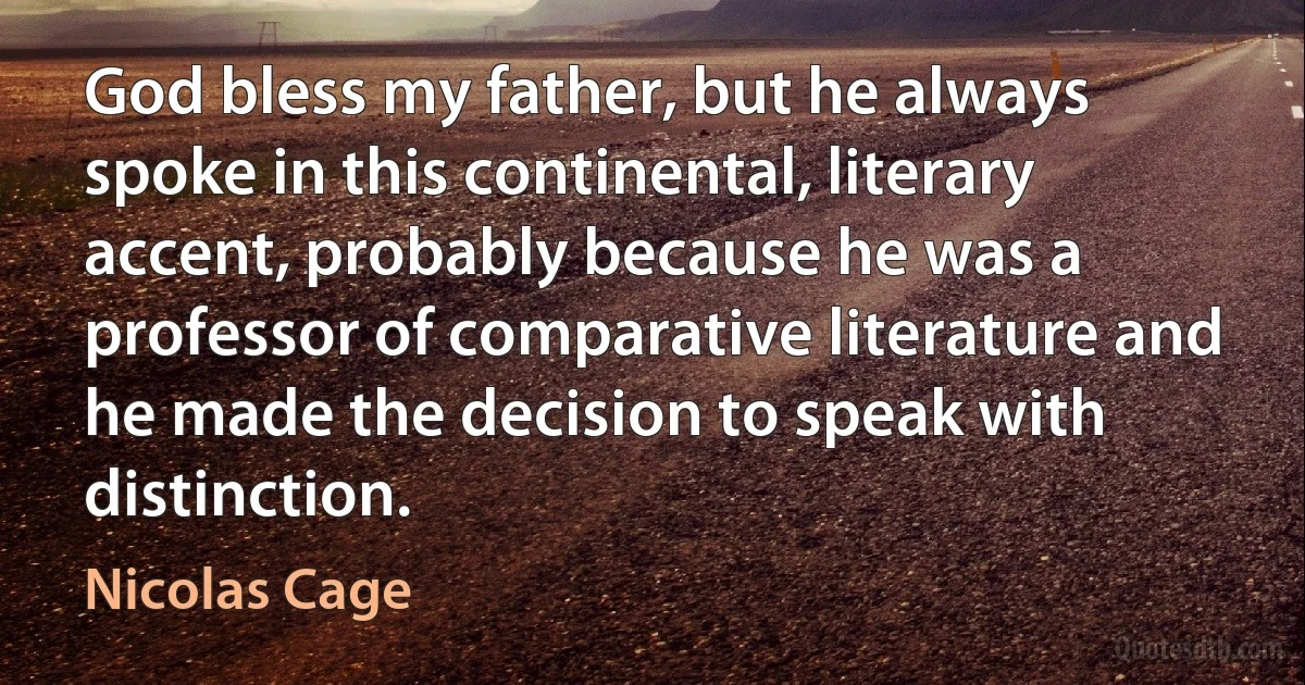 God bless my father, but he always spoke in this continental, literary accent, probably because he was a professor of comparative literature and he made the decision to speak with distinction. (Nicolas Cage)