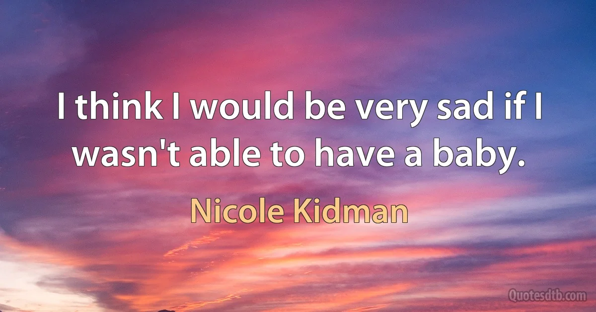 I think I would be very sad if I wasn't able to have a baby. (Nicole Kidman)