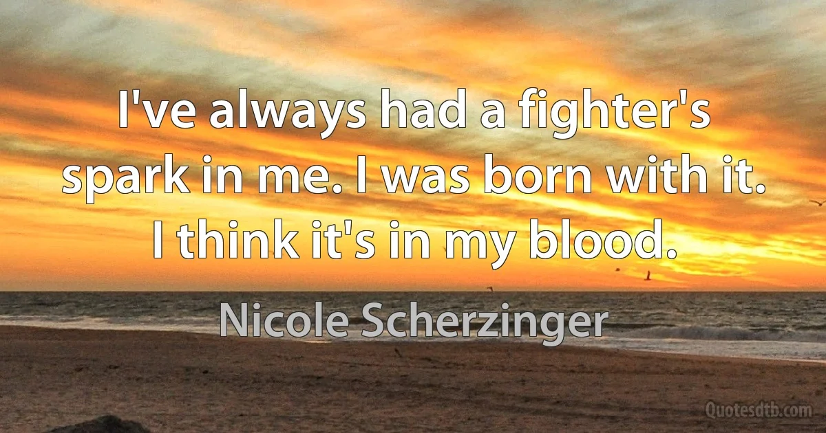 I've always had a fighter's spark in me. I was born with it. I think it's in my blood. (Nicole Scherzinger)