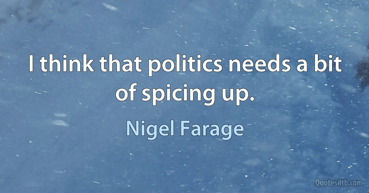 I think that politics needs a bit of spicing up. (Nigel Farage)