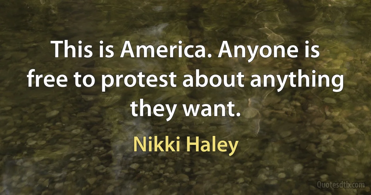 This is America. Anyone is free to protest about anything they want. (Nikki Haley)