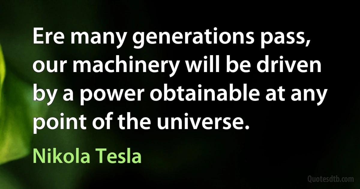 Ere many generations pass, our machinery will be driven by a power obtainable at any point of the universe. (Nikola Tesla)