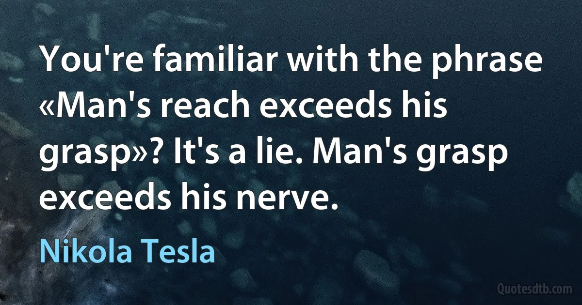 You're familiar with the phrase «Man's reach exceeds his grasp»? It's a lie. Man's grasp exceeds his nerve. (Nikola Tesla)