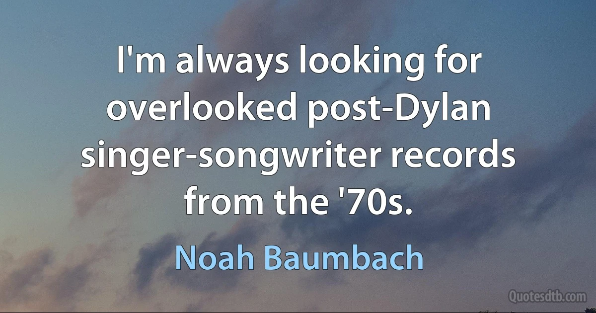 I'm always looking for overlooked post-Dylan singer-songwriter records from the '70s. (Noah Baumbach)