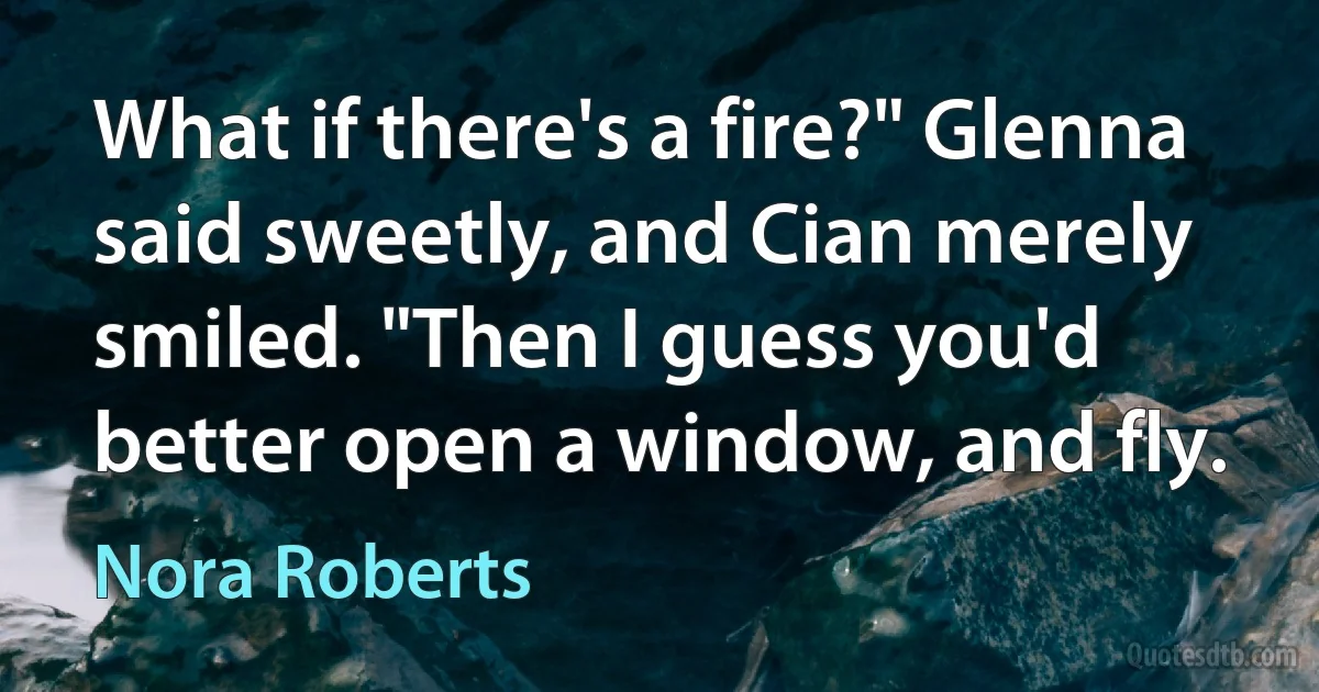 What if there's a fire?" Glenna said sweetly, and Cian merely smiled. "Then I guess you'd better open a window, and fly. (Nora Roberts)