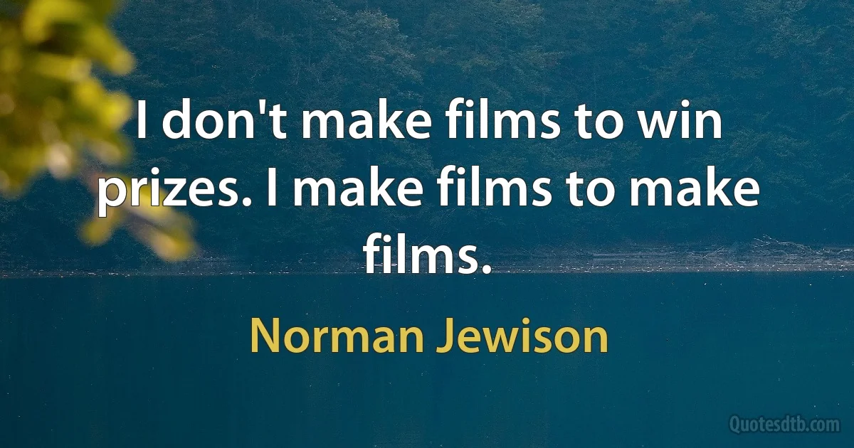 I don't make films to win prizes. I make films to make films. (Norman Jewison)