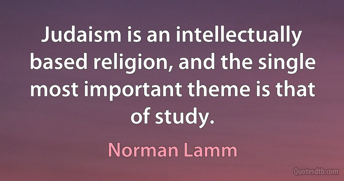 Judaism is an intellectually based religion, and the single most important theme is that of study. (Norman Lamm)