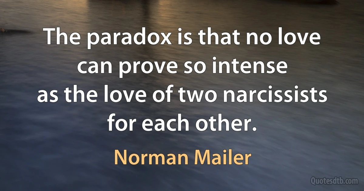 The paradox is that no love can prove so intense
as the love of two narcissists for each other. (Norman Mailer)