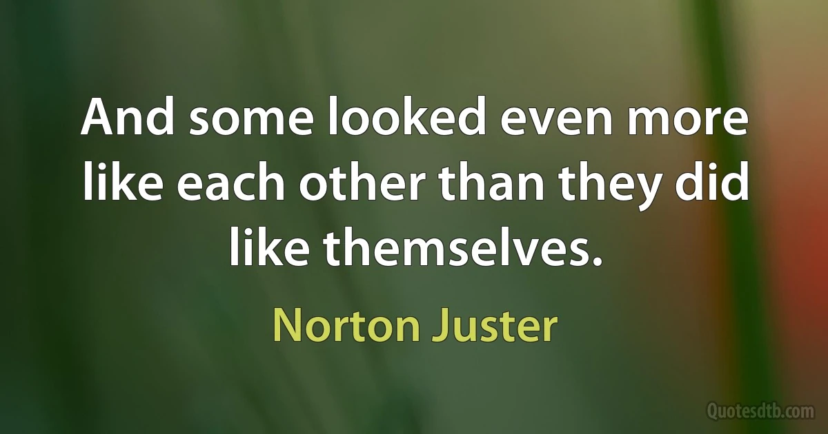 And some looked even more like each other than they did like themselves. (Norton Juster)