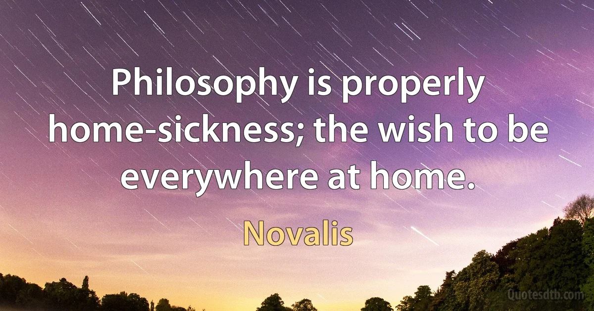 Philosophy is properly home-sickness; the wish to be everywhere at home. (Novalis)