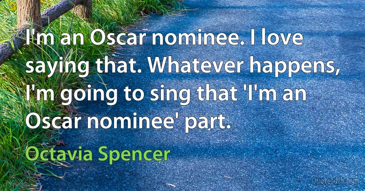 I'm an Oscar nominee. I love saying that. Whatever happens, I'm going to sing that 'I'm an Oscar nominee' part. (Octavia Spencer)