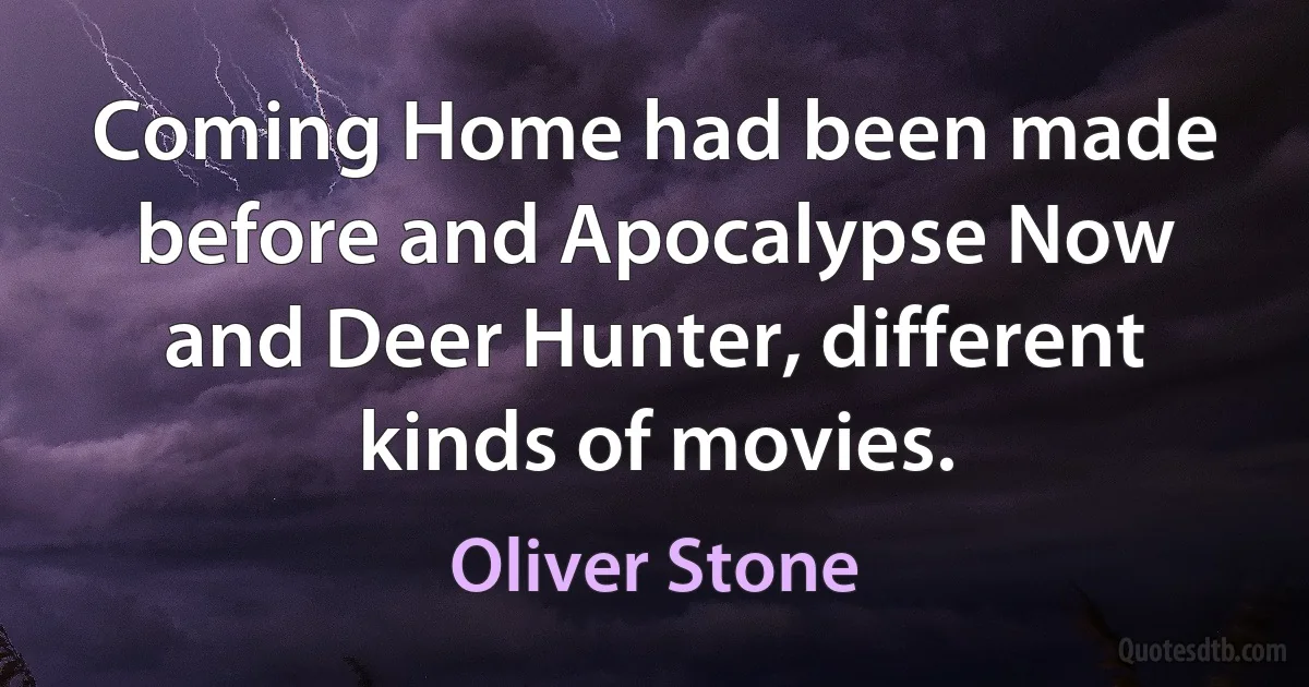 Coming Home had been made before and Apocalypse Now and Deer Hunter, different kinds of movies. (Oliver Stone)