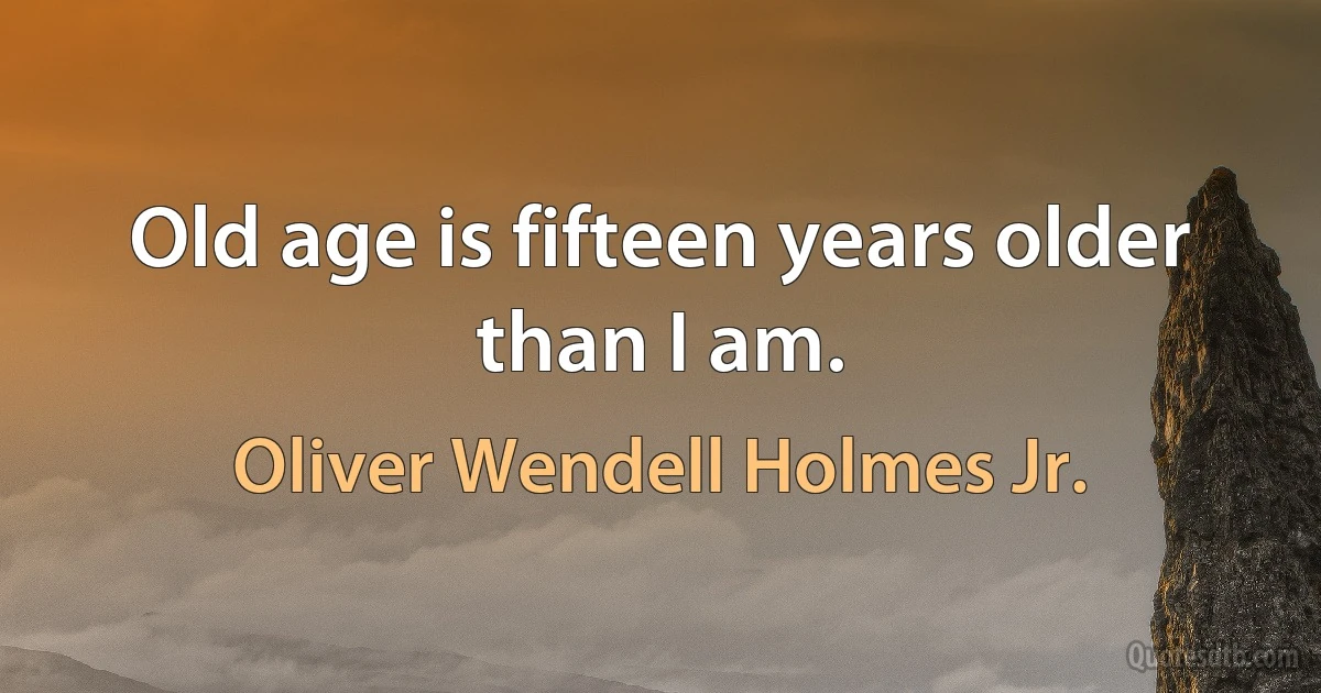 Old age is fifteen years older than I am. (Oliver Wendell Holmes Jr.)