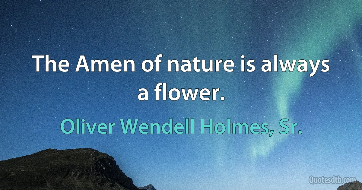 The Amen of nature is always a flower. (Oliver Wendell Holmes, Sr.)