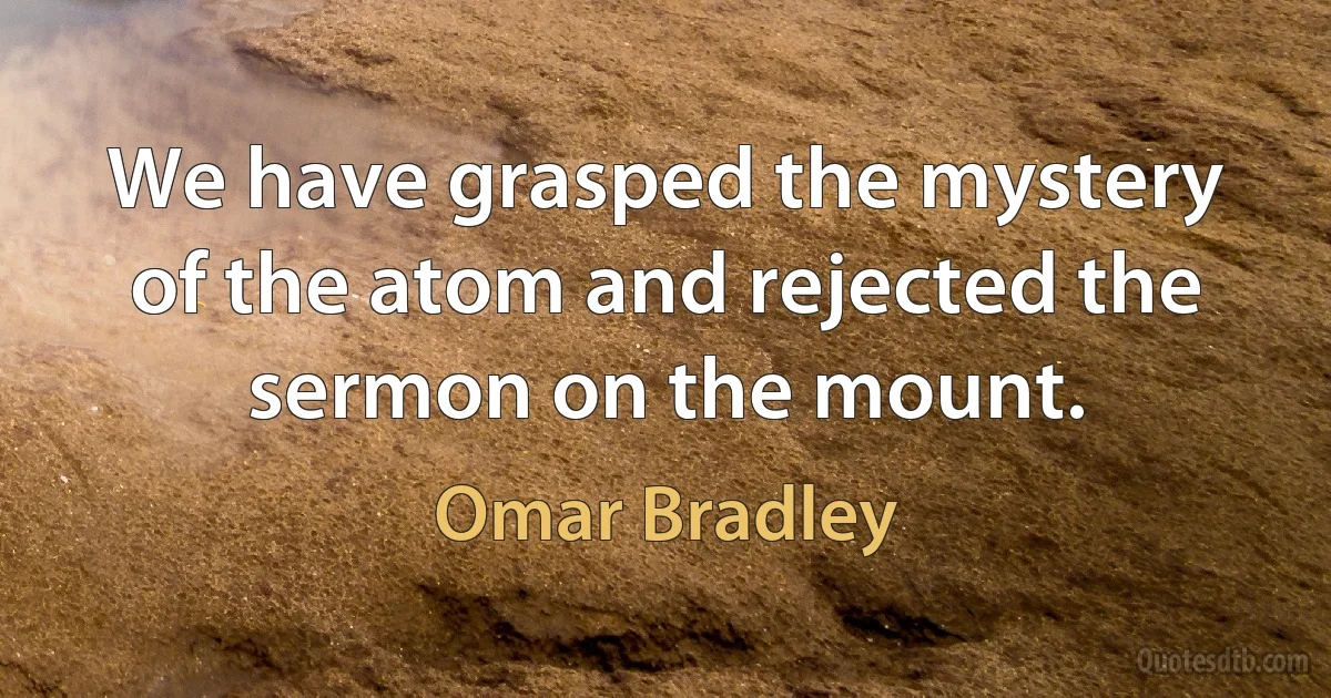 We have grasped the mystery of the atom and rejected the sermon on the mount. (Omar Bradley)