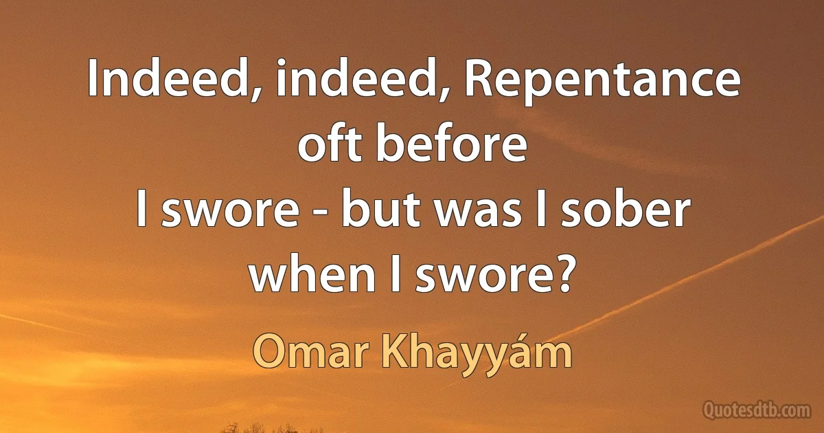 Indeed, indeed, Repentance oft before
I swore - but was I sober when I swore? (Omar Khayyám)