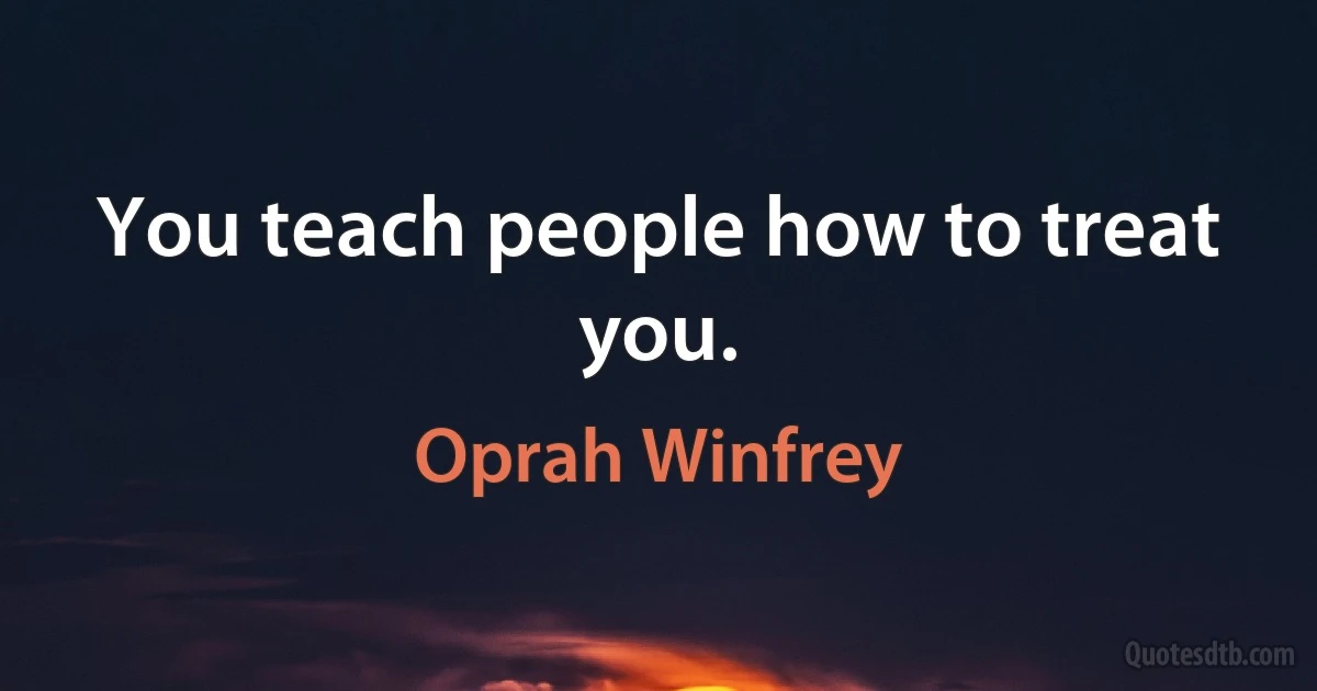 You teach people how to treat you. (Oprah Winfrey)