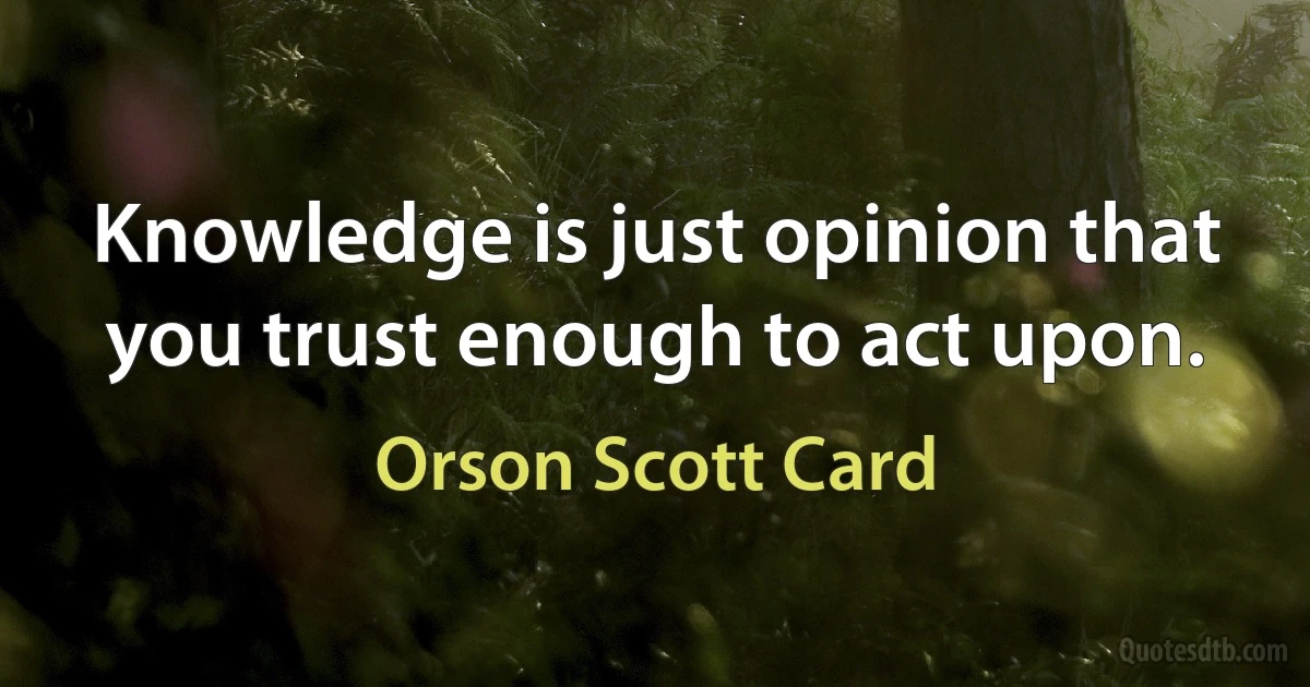 Knowledge is just opinion that you trust enough to act upon. (Orson Scott Card)