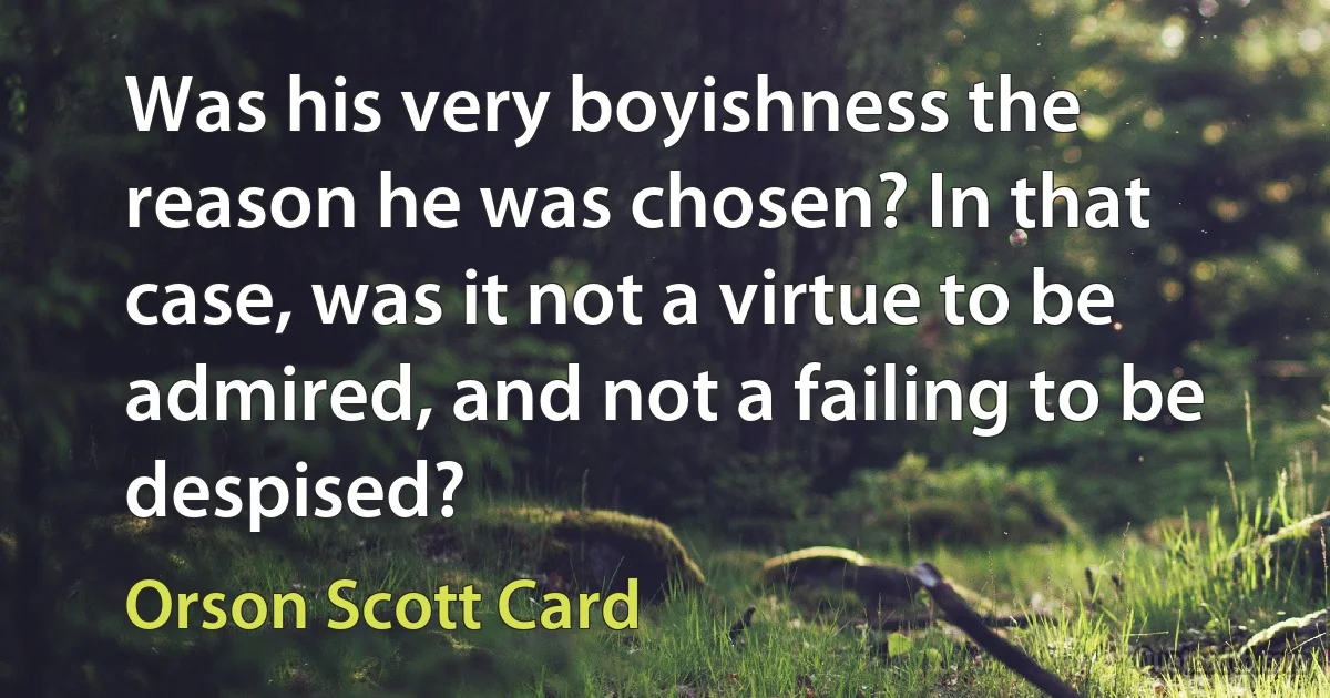 Was his very boyishness the reason he was chosen? In that case, was it not a virtue to be admired, and not a failing to be despised? (Orson Scott Card)