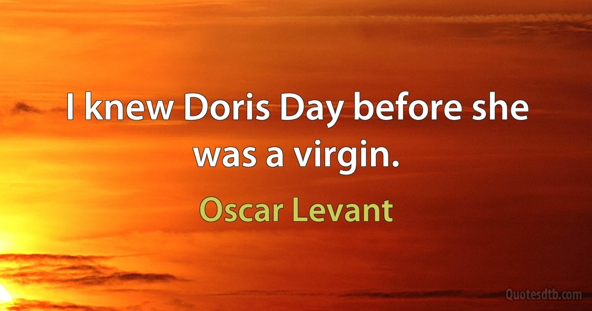 I knew Doris Day before she was a virgin. (Oscar Levant)