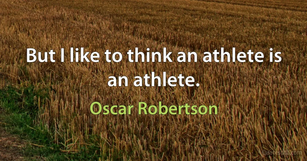 But I like to think an athlete is an athlete. (Oscar Robertson)