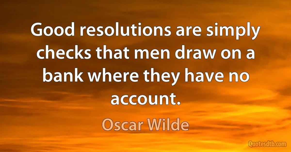 Good resolutions are simply checks that men draw on a bank where they have no account. (Oscar Wilde)