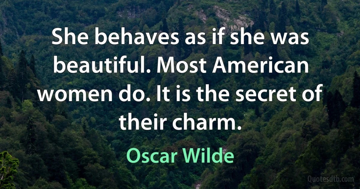 She behaves as if she was beautiful. Most American women do. It is the secret of their charm. (Oscar Wilde)