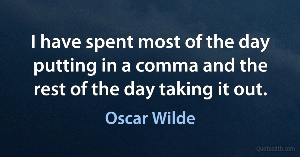 I have spent most of the day putting in a comma and the rest of the day taking it out. (Oscar Wilde)