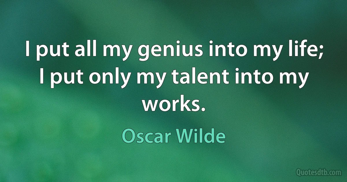 I put all my genius into my life; I put only my talent into my works. (Oscar Wilde)