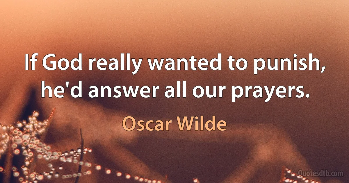 If God really wanted to punish, he'd answer all our prayers. (Oscar Wilde)