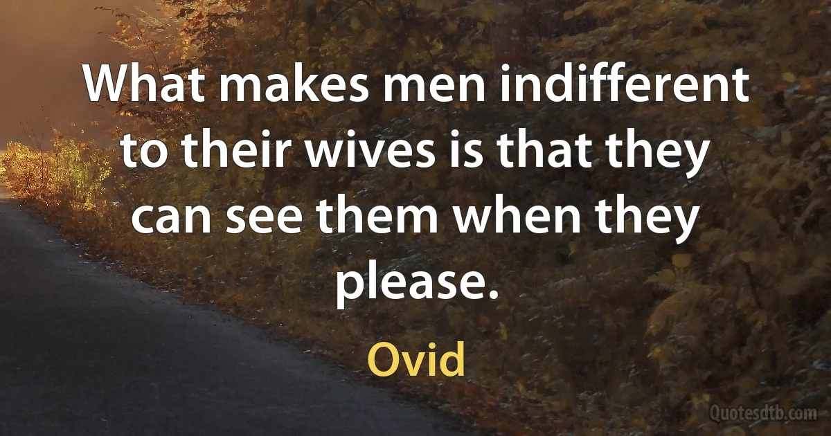 What makes men indifferent to their wives is that they can see them when they please. (Ovid)