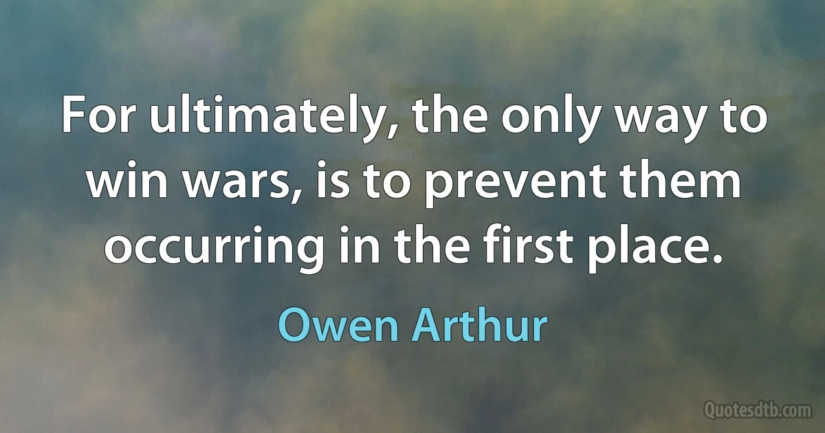 For ultimately, the only way to win wars, is to prevent them occurring in the first place. (Owen Arthur)