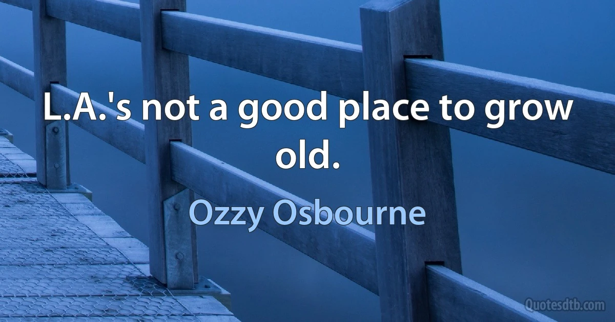 L.A.'s not a good place to grow old. (Ozzy Osbourne)