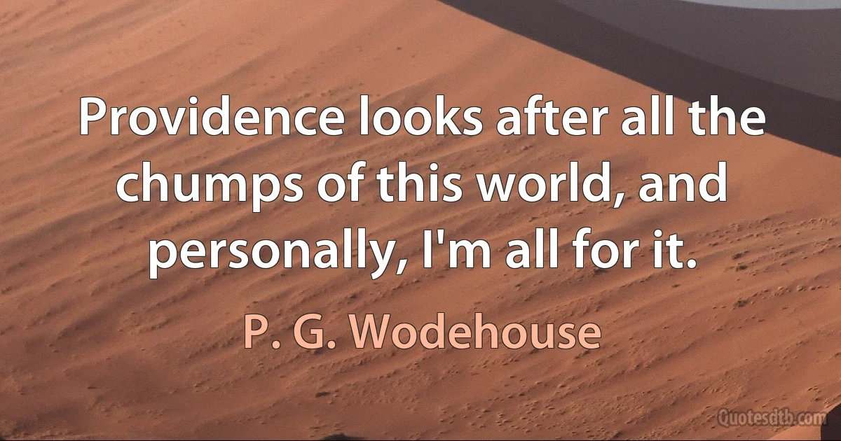 Providence looks after all the chumps of this world, and personally, I'm all for it. (P. G. Wodehouse)