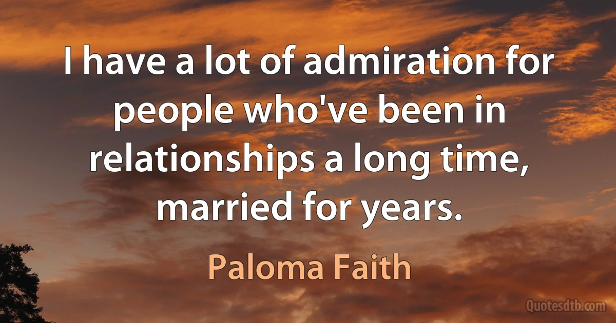 I have a lot of admiration for people who've been in relationships a long time, married for years. (Paloma Faith)