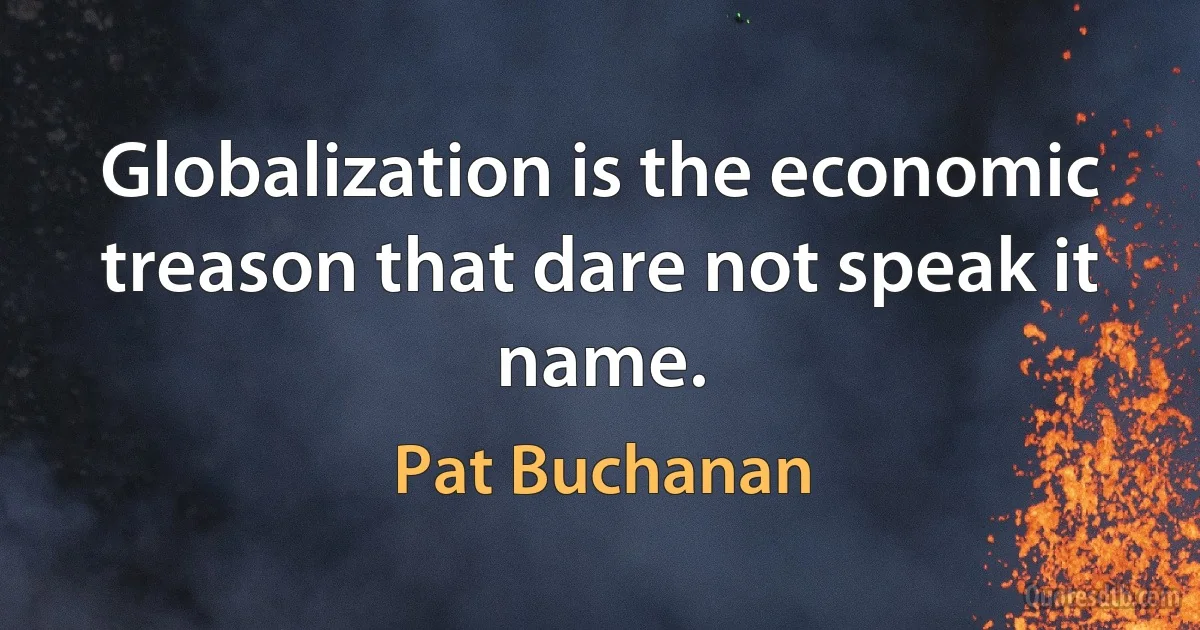 Globalization is the economic treason that dare not speak it name. (Pat Buchanan)