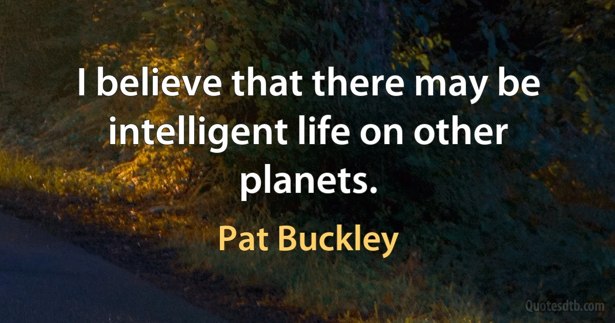 I believe that there may be intelligent life on other planets. (Pat Buckley)