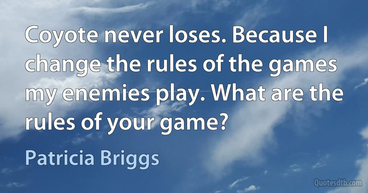 Coyote never loses. Because I change the rules of the games my enemies play. What are the rules of your game? (Patricia Briggs)